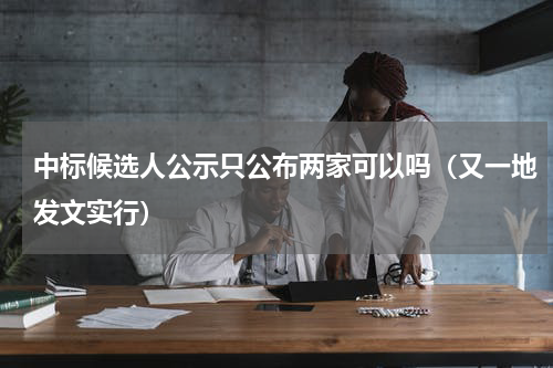 中标候选人公示只公布两家可以吗（又一地发文实行）