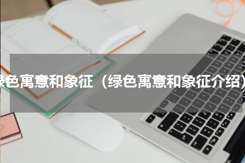 绿色寓意和象征（绿色寓意和象征介绍）