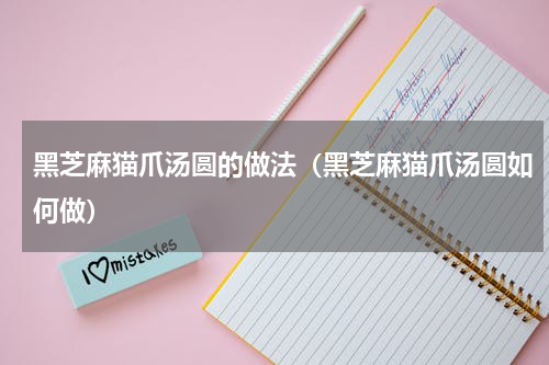 黑芝麻猫爪汤圆的做法（黑芝麻猫爪汤圆如何做）