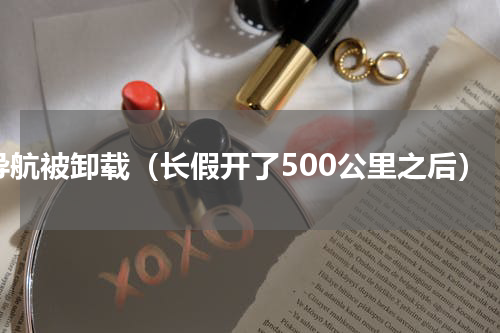 导航被卸载（长假开了500公里之后）