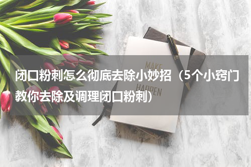 闭口粉刺怎么彻底去除小妙招（5个小窍门教你去除及调理闭口粉刺）