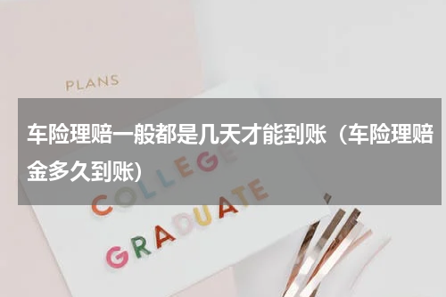 车险理赔一般都是几天才能到账（车险理赔金多久到账）