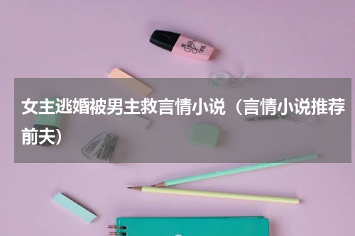 女主逃婚被男主救言情小说（言情小说推荐前夫）