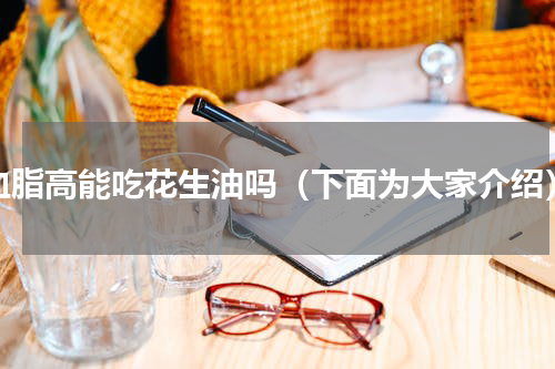 血脂高能吃花生油吗（下面为大家介绍）