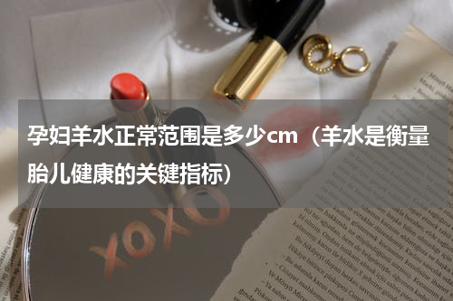 孕妇羊水正常范围是多少cm（羊水是衡量胎儿健康的关键指标）