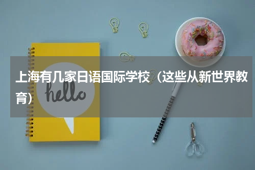 上海有几家日语国际学校（这些从新世界教育）