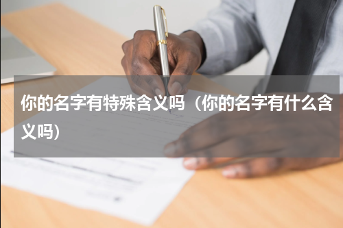 你的名字有特殊含义吗（你的名字有什么含义吗）