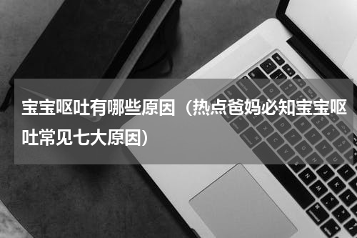 宝宝呕吐有哪些原因（热点爸妈必知宝宝呕吐常见七大原因）
