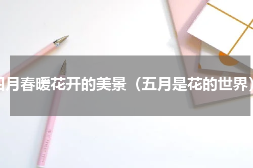 四月春暖花开的美景（五月是花的世界）