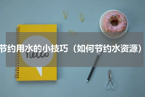 节约用水的小技巧（如何节约水资源）
