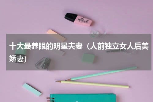十大最养眼的明星夫妻（人前独立女人后美娇妻）