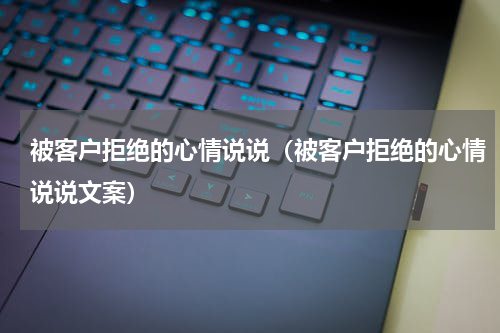 被客户拒绝的心情说说（被客户拒绝的心情说说文案）