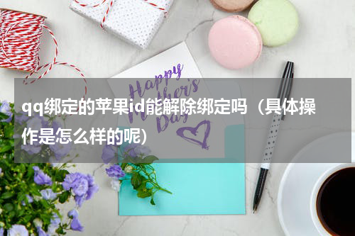 qq绑定的苹果id能解除绑定吗（具体操作是怎么样的呢）