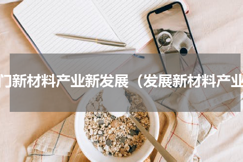 厦门新材料产业新发展（发展新材料产业）