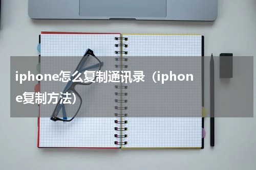 iphone怎么复制通讯录（iphone复制方法）