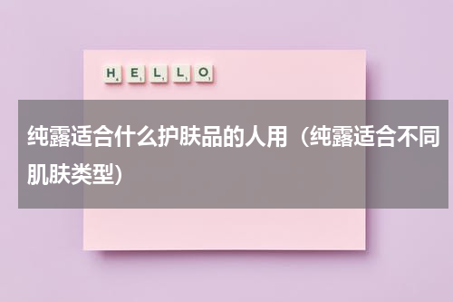 纯露适合什么护肤品的人用（纯露适合不同肌肤类型）