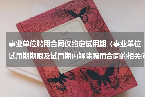 事业单位聘用合同仅约定试用期（事业单位试用期期限及试用期内解除聘用合同的相关问题）