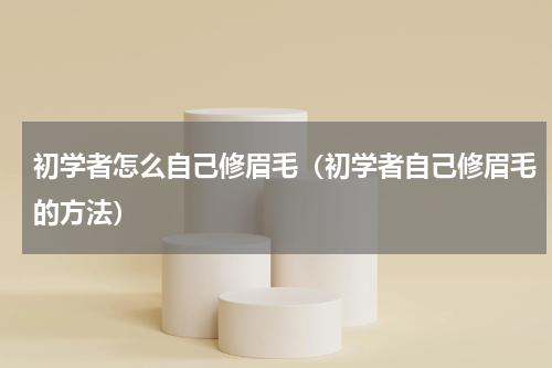 初学者怎么自己修眉毛（初学者自己修眉毛的方法）