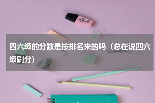 四六级的分数是按排名来的吗（总在说四六级刷分）