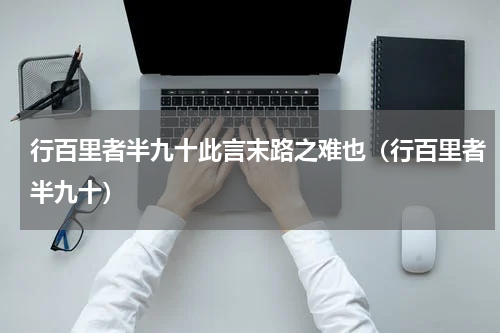 行百里者半九十此言末路之难也（行百里者半九十）