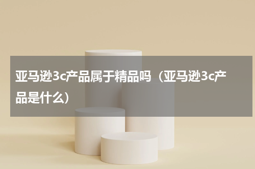 亚马逊3c产品属于精品吗（亚马逊3c产品是什么）