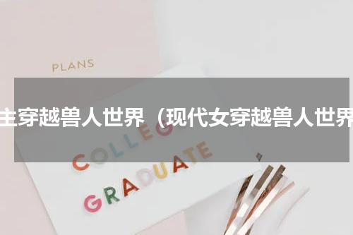 女主穿越兽人世界（现代女穿越兽人世界）