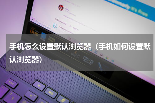 手机怎么设置默认浏览器（手机如何设置默认浏览器）