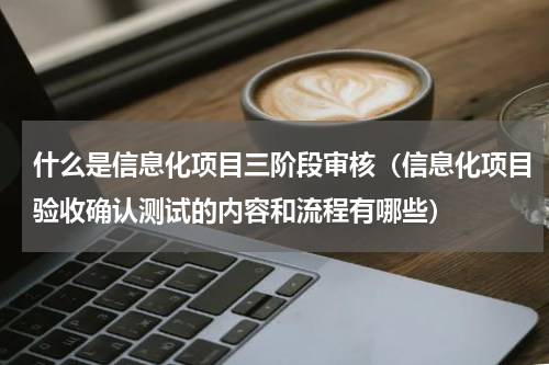 什么是信息化项目三阶段审核（信息化项目验收确认测试的内容和流程有哪些）
