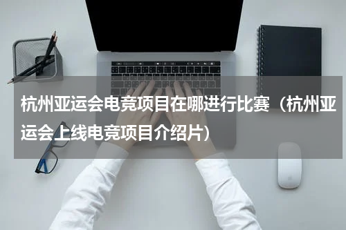 杭州亚运会电竞项目在哪进行比赛（杭州亚运会上线电竞项目介绍片）