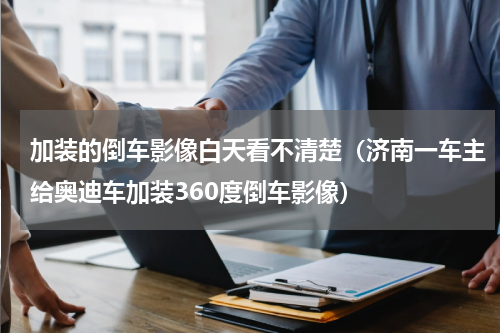 加装的倒车影像白天看不清楚（济南一车主给奥迪车加装360度倒车影像）