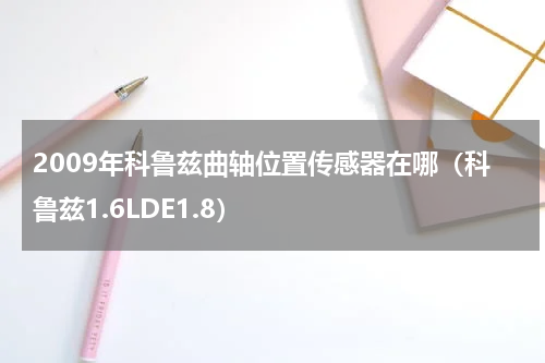 2009年科鲁兹曲轴位置传感器在哪（科鲁兹1.6LDE1.8）