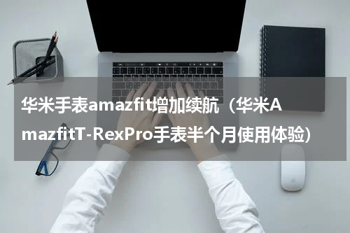 华米手表amazfit增加续航（华米AmazfitT-RexPro手表半个月使用体验）