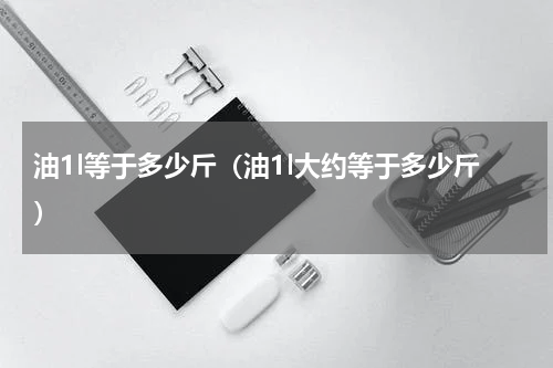 油1l等于多少斤（油1l大约等于多少斤）