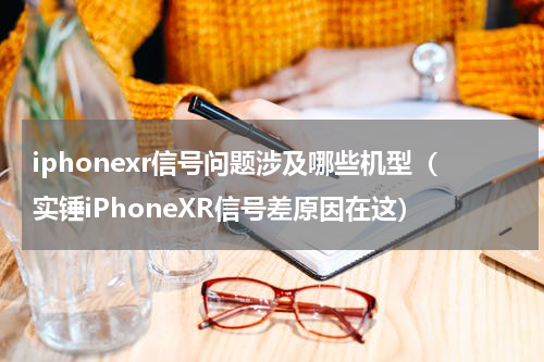 iphonexr信号问题涉及哪些机型（实锤iPhoneXR信号差原因在这）
