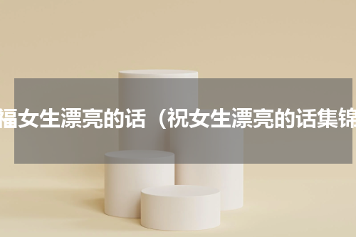 祝福女生漂亮的话（祝女生漂亮的话集锦）