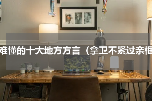 最难懂的十大地方方言（拿卫不紧过亲框）