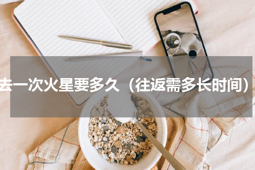 去一次火星要多久（往返需多长时间）