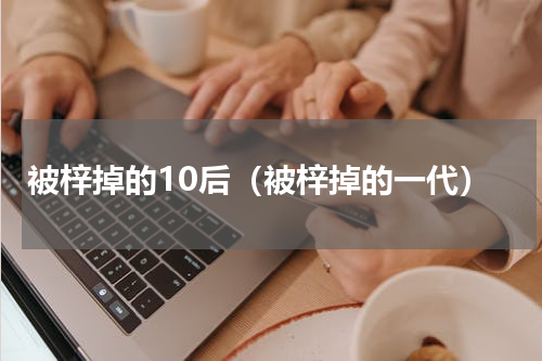 被梓掉的10后（被梓掉的一代）