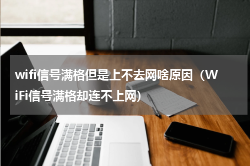 wifi信号满格但是上不去网啥原因（WiFi信号满格却连不上网）