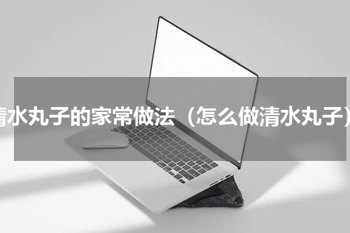 清水丸子的家常做法（怎么做清水丸子）