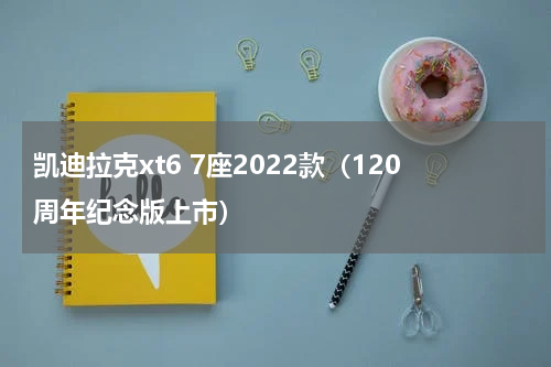 凯迪拉克xt6 7座2022款（120周年纪念版上市）