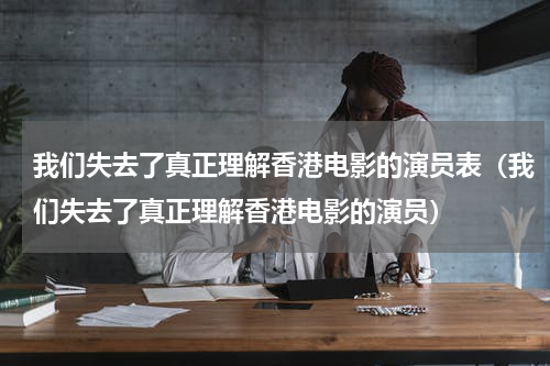 我们失去了真正理解香港电影的演员表（我们失去了真正理解香港电影的演员）