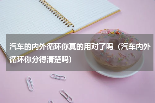汽车的内外循环你真的用对了吗（汽车内外循环你分得清楚吗）