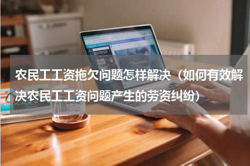 农民工工资拖欠问题怎样解决（如何有效解决农民工工资问题产生的劳资纠纷）