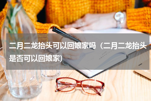 二月二龙抬头可以回娘家吗（二月二龙抬头是否可以回娘家）