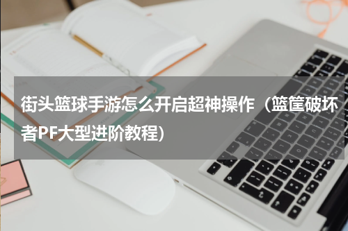 街头篮球手游怎么开启超神操作（篮筐破坏者PF大型进阶教程）