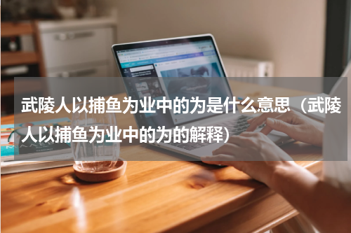 武陵人以捕鱼为业中的为是什么意思（武陵人以捕鱼为业中的为的解释）