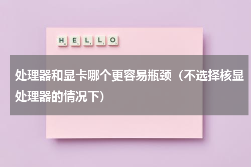 处理器和显卡哪个更容易瓶颈（不选择核显处理器的情况下）