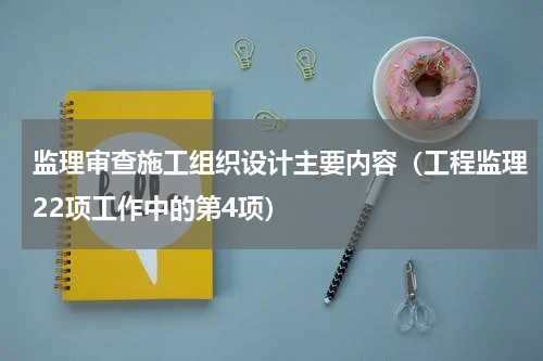 监理审查施工组织设计主要内容（工程监理22项工作中的第4项）