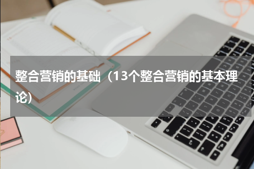 整合营销的基础（13个整合营销的基本理论）